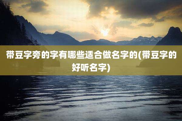 带豆字旁的字有哪些适合做名字的(带豆字的好听名字)