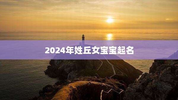 2024年姓丘女宝宝起名