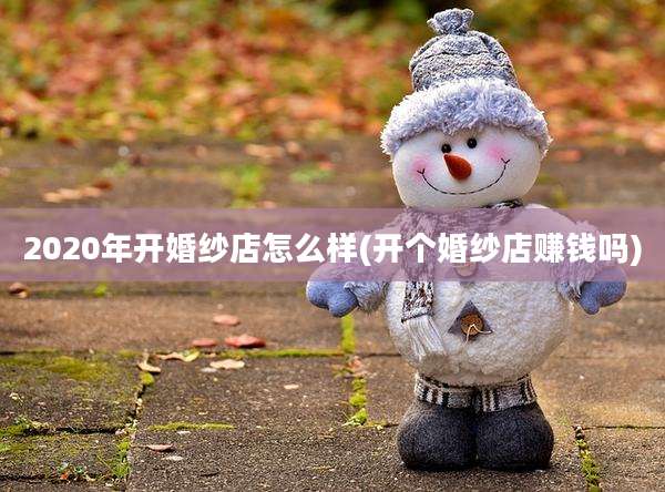 2020年开婚纱店怎么样(开个婚纱店赚钱吗)