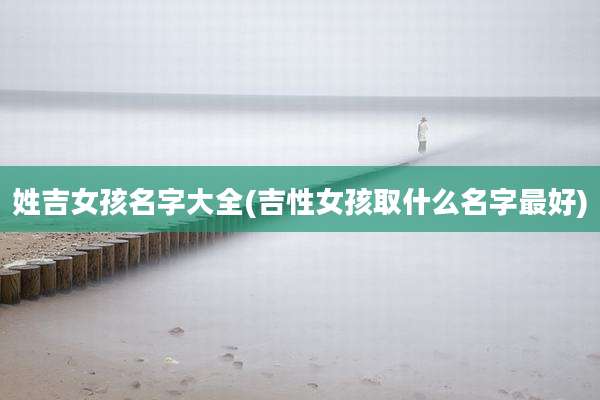姓吉女孩名字大全(吉性女孩取什么名字最好)