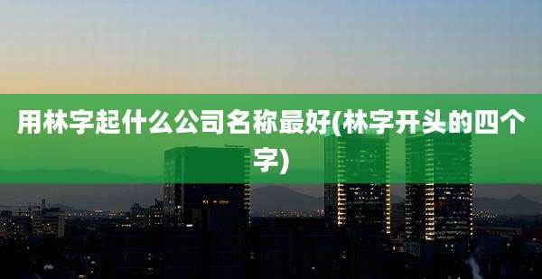用林字起什么公司名称最好(林字开头的四个字)
