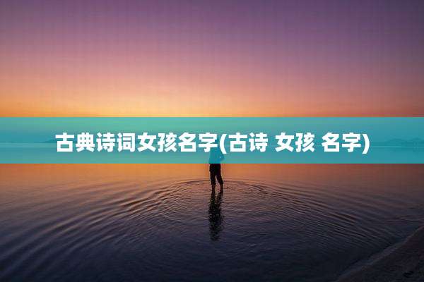 古典诗词女孩名字(古诗 女孩 名字)