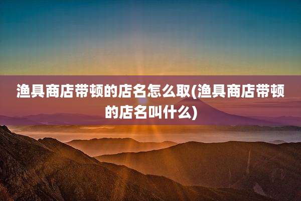 渔具商店带顿的店名怎么取(渔具商店带顿的店名叫什么)