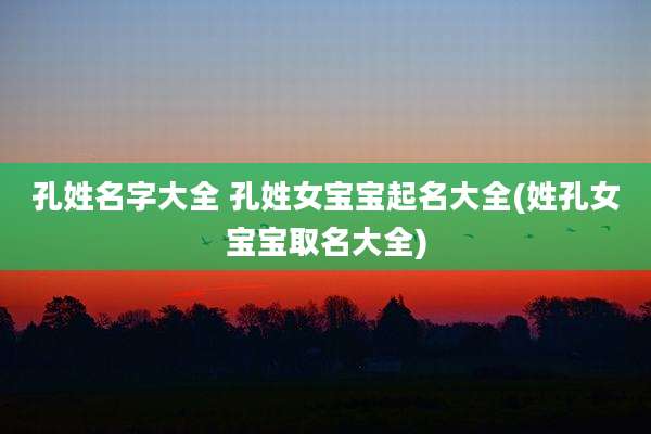孔姓名字大全 孔姓女宝宝起名大全(姓孔女宝宝取名大全)