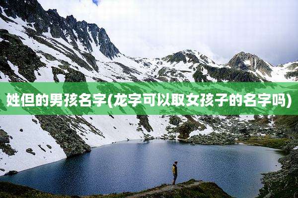 姓但的男孩名字(龙字可以取女孩子的名字吗)