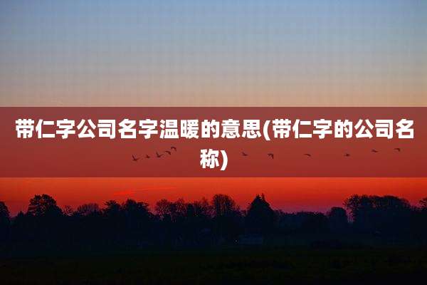 带仁字公司名字温暖的意思(带仁字的公司名称)