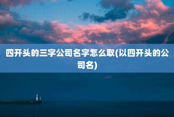 四开头的三字公司名字怎么取(以四开头的公司名)