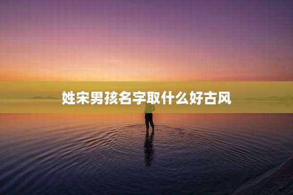 姓宋男孩名字取什么好古风