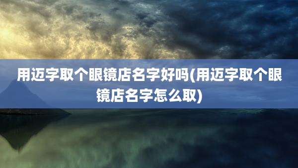 用迈字取个眼镜店名字好吗(用迈字取个眼镜店名字怎么取)