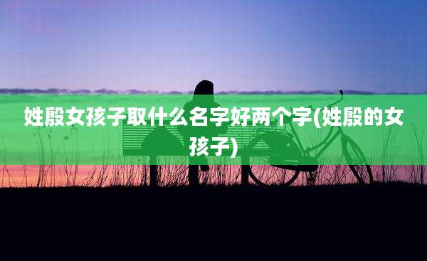 姓殷女孩子取什么名字好两个字(姓殷的女孩子)