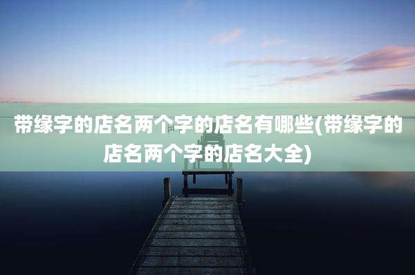 带缘字的店名两个字的店名有哪些(带缘字的店名两个字的店名大全)