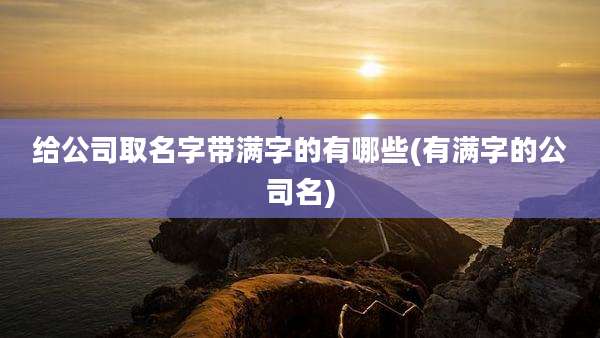 给公司取名字带满字的有哪些(有满字的公司名)