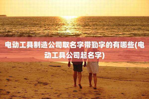 电动工具制造公司取名字带勤字的有哪些(电动工具公司起名字)