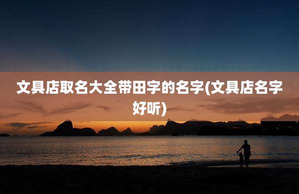 文具店取名大全带田字的名字(文具店名字好听)