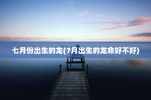 七月份出生的龙(7月出生的龙命好不好)