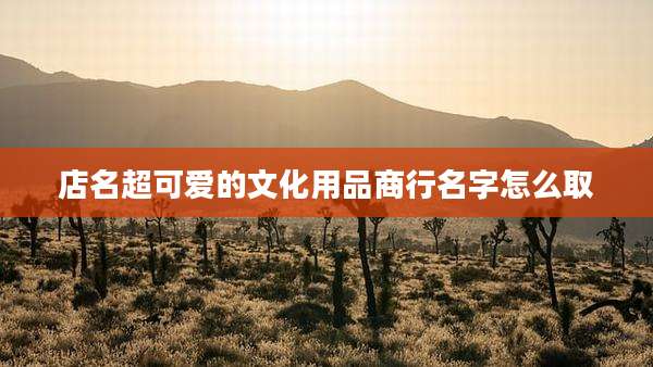 店名超可爱的文化用品商行名字怎么取