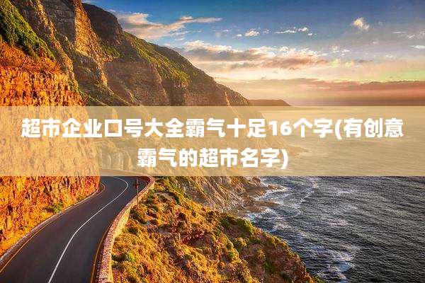 超市企业口号大全霸气十足16个字(有创意霸气的超市名字)