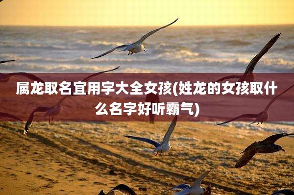 属龙取名宜用字大全女孩(姓龙的女孩取什么名字好听霸气)