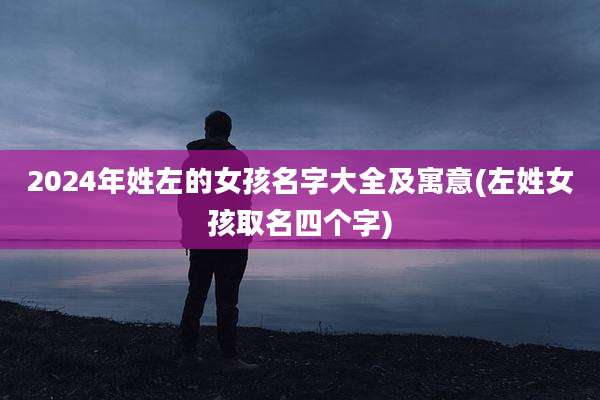 2024年姓左的女孩名字大全及寓意(左姓女孩取名四个字)