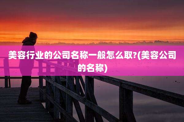 美容行业的公司名称一般怎么取?(美容公司的名称)