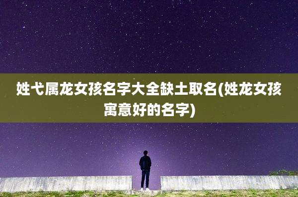 姓弋属龙女孩名字大全缺土取名(姓龙女孩寓意好的名字)