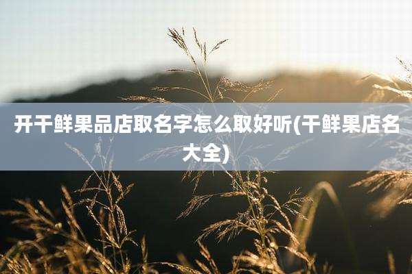 开干鲜果品店取名字怎么取好听(干鲜果店名大全)