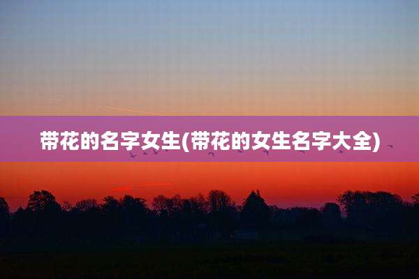 带花的名字女生(带花的女生名字大全)