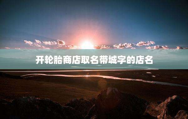 开轮胎商店取名带城字的店名