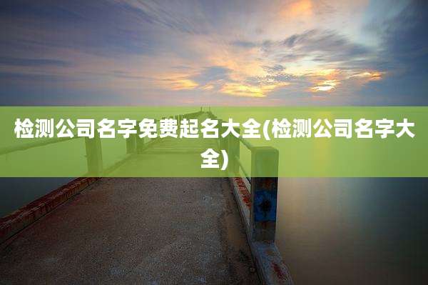 检测公司名字免费起名大全(检测公司名字大全)