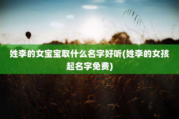 姓李的女宝宝取什么名字好听(姓李的女孩起名字免费)