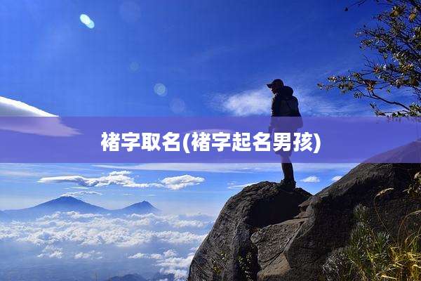 褚字取名(褚字起名男孩)