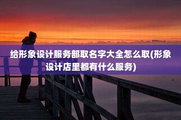 给形象设计服务部取名字大全怎么取(形象设计店里都有什么服务)