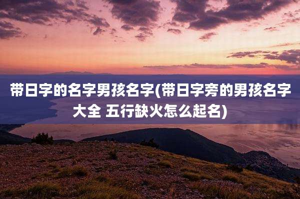 带日字的名字男孩名字(带日字旁的男孩名字大全 五行缺火怎么起名)