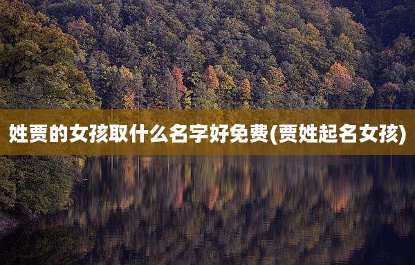 姓贾的女孩取什么名字好免费(贾姓起名女孩)