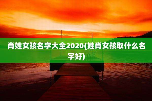 肖姓女孩名字大全2020(姓肖女孩取什么名字好)
