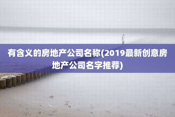 有含义的房地产公司名称(2019最新创意房地产公司名字推荐)
