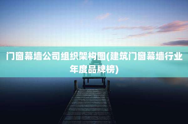 门窗幕墙公司组织架构图(建筑门窗幕墙行业年度品牌榜)