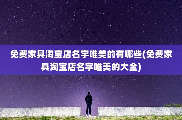 免费家具淘宝店名字唯美的有哪些(免费家具淘宝店名字唯美的大全)