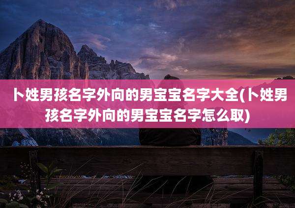 卜姓男孩名字外向的男宝宝名字大全(卜姓男孩名字外向的男宝宝名字怎么取)