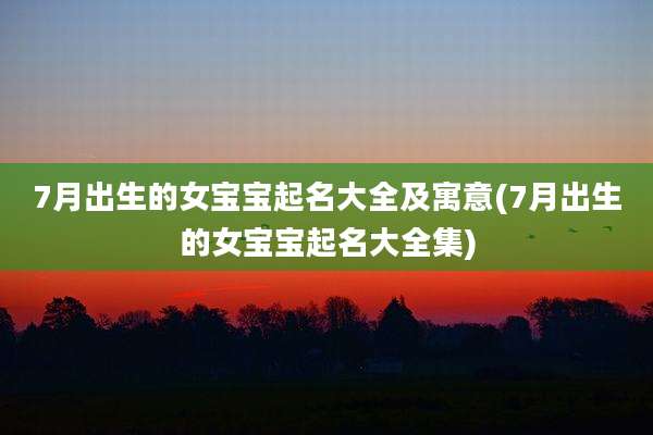7月出生的女宝宝起名大全及寓意(7月出生的女宝宝起名大全集)