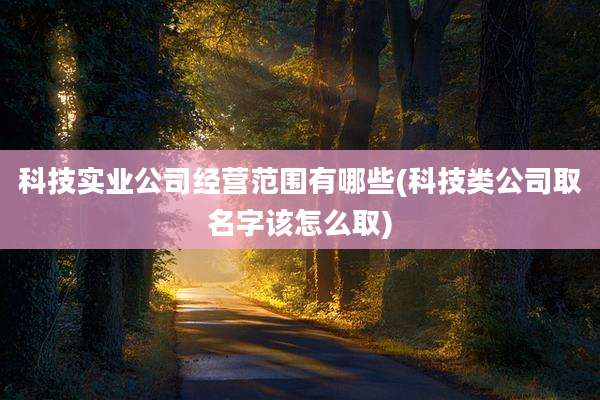 科技实业公司经营范围有哪些(科技类公司取名字该怎么取)