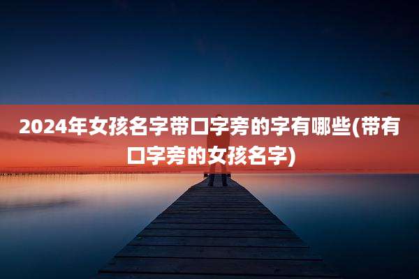 2024年女孩名字带口字旁的字有哪些(带有口字旁的女孩名字)