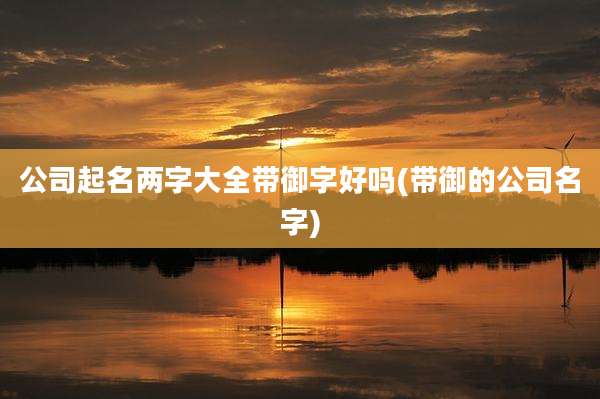 公司起名两字大全带御字好吗(带御的公司名字)