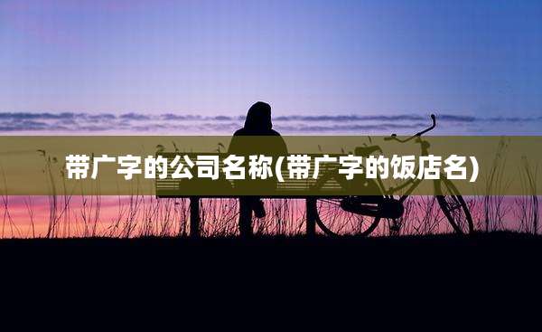 带广字的公司名称(带广字的饭店名)