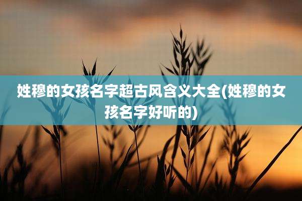 姓穆的女孩名字超古风含义大全(姓穆的女孩名字好听的)