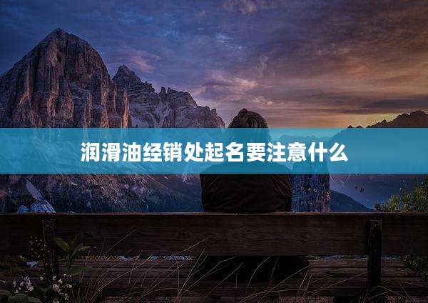 润滑油经销处起名要注意什么