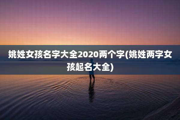 姚姓女孩名字大全2020两个字(姚姓两字女孩起名大全)