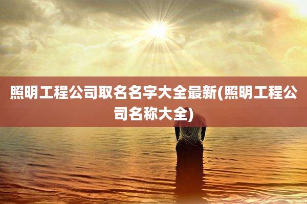 照明工程公司取名名字大全最新(照明工程公司名称大全)