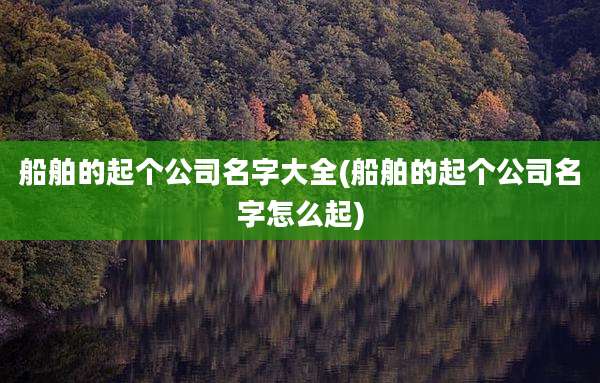 船舶的起个公司名字大全(船舶的起个公司名字怎么起)