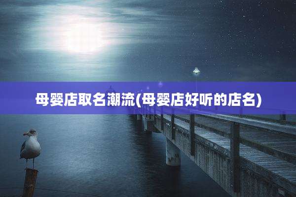 母婴店取名潮流(母婴店好听的店名)